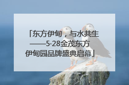 东方伊甸，与水共生——5·28金茂东方伊甸园品牌盛典启幕