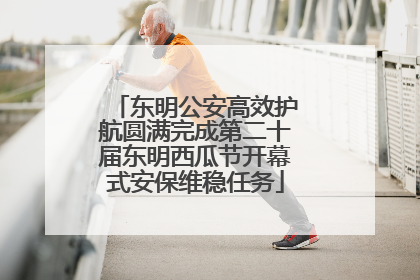东明公安高效护航圆满完成第二十届东明西瓜节开幕式安保维稳任务