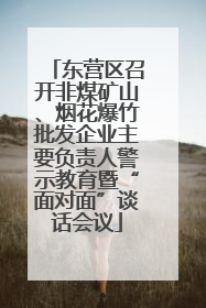东营区召开非煤矿山、烟花爆竹批发企业主要负责人警示教育暨“面对面”谈话会议