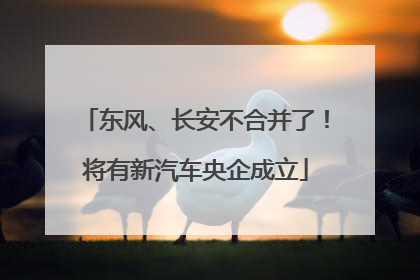 东风、长安不合并了！将有新汽车央企成立