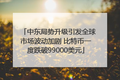 中东局势升级引发全球市场波动加剧 比特币一度跌破99000美元