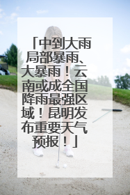 中到大雨局部暴雨、大暴雨！云南或成全国降雨最强区域！昆明发布重要天气预报！