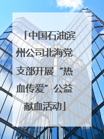 中国石油滨州公司北海党支部开展“热血传爱”公益献血活动