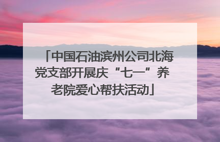 中国石油滨州公司北海党支部开展庆“七一”养老院爱心帮扶活动