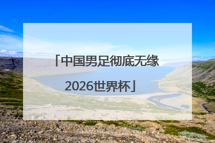 中国男足彻底无缘2026世界杯