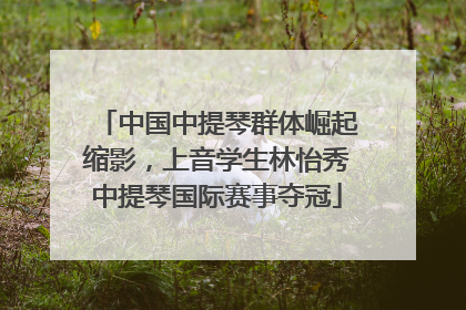 中国中提琴群体崛起缩影，上音学生林怡秀中提琴国际赛事夺冠