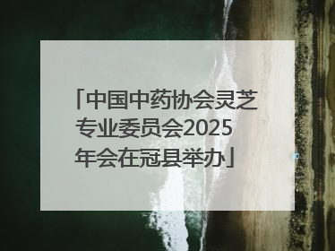 中国中药协会灵芝专业委员会2025年会在冠县举办