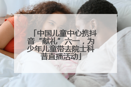 中国儿童中心携抖音“献礼”六一，为少年儿童带去院士科普直播活动