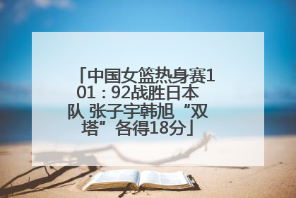 中国女篮热身赛101∶92战胜日本队 张子宇韩旭“双塔”各得18分