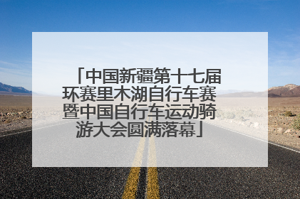 中国新疆第十七届环赛里木湖自行车赛暨中国自行车运动骑游大会圆满落幕