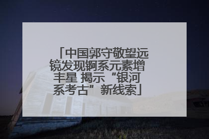 中国郭守敬望远镜发现锕系元素增丰星 揭示“银河系考古”新线索