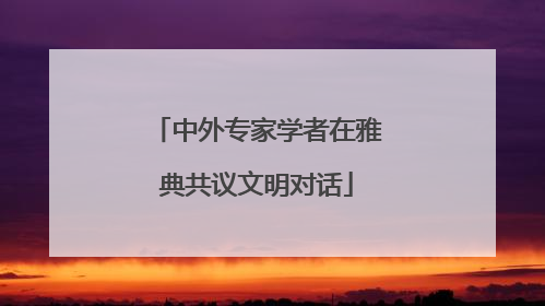 中外专家学者在雅典共议文明对话
