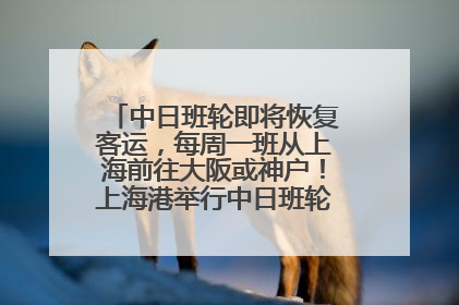 中日班轮即将恢复客运，每周一班从上海前往大阪或神户！上海港举行中日班轮船港联动应急演练