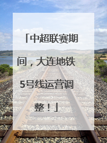 中超联赛期间，大连地铁5号线运营调整！