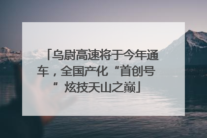乌尉高速将于今年通车，全国产化“首创号”炫技天山之巅