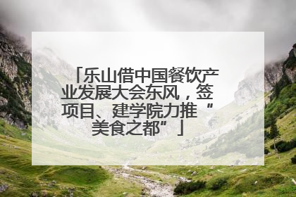 乐山借中国餐饮产业发展大会东风，签项目、建学院力推“美食之都”