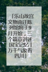 乐山故宫文物南迁陈列馆将于9月开馆，三个篇章讲述国宝记忆丨万千气象看四川