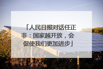 人民日报对话任正非：国家越开放，会促使我们更加进步