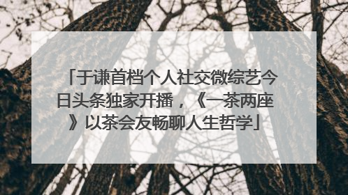 于谦首档个人社交微综艺今日头条独家开播，《一茶两座》以茶会友畅聊人生哲学