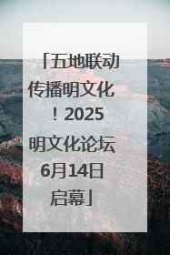 五地联动传播明文化！2025明文化论坛6月14日启幕