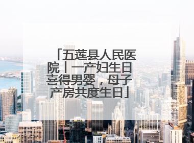 五莲县人民医院丨一产妇生日喜得男婴，母子产房共度生日