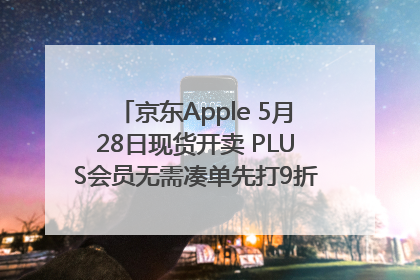 京东Apple 5月28日现货开卖 PLUS会员无需凑单先打9折再叠618优惠