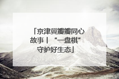 京津冀瓣瓣同心故事丨“一盘棋”守护好生态