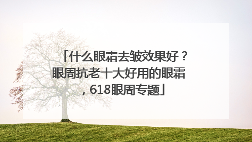什么眼霜去皱效果好？眼周抗老十大好用的眼霜，618眼周专题