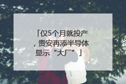 仅5个月就投产，贵安再添半导体显示“大厂”
