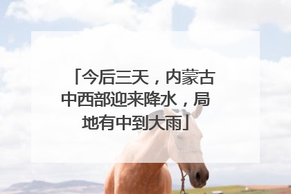 今后三天，内蒙古中西部迎来降水，局地有中到大雨