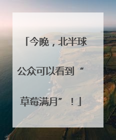 今晚，北半球公众可以看到“草莓满月”！