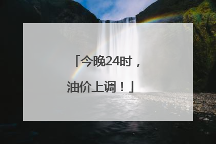 今晚24时，油价上调！