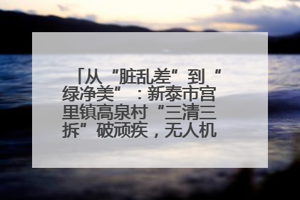 从“脏乱差”到“绿净美”：新泰市宫里镇高泉村“三清三拆”破顽疾，无人机“天眼”护新颜