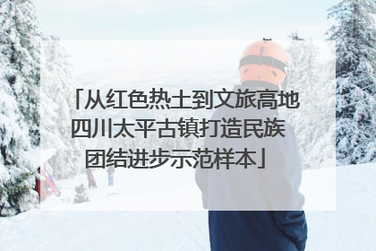 从红色热土到文旅高地 四川太平古镇打造民族团结进步示范样本