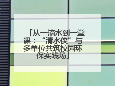 从一滴水到一堂课：“清水侠”与多单位共筑校园环保实践场