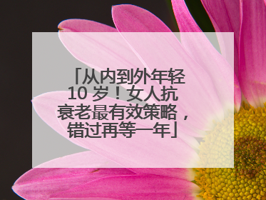 从内到外年轻 10 岁！女人抗衰老最有效策略，错过再等一年