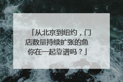从北京到纽约，门店数量持续扩张的鱼你在一起靠谱吗？