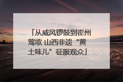 从威风锣鼓到霍州莺歌 山西非遗“黄土味儿”征服观众