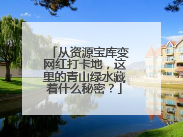 从资源宝库变网红打卡地，这里的青山绿水藏着什么秘密？