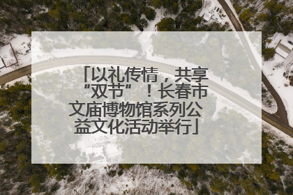以礼传情，共享“双节”！长春市文庙博物馆系列公益文化活动举行