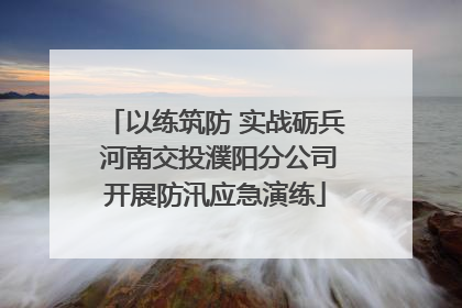 以练筑防 实战砺兵 河南交投濮阳分公司开展防汛应急演练