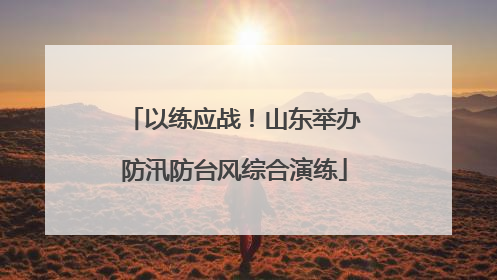 以练应战！山东举办防汛防台风综合演练
