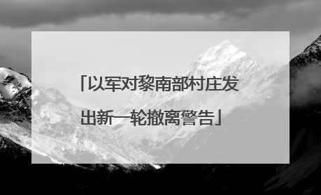 以军对黎南部村庄发出新一轮撤离警告