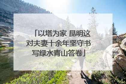 以塔为家 昆明这对夫妻十余年坚守书写绿水青山答卷