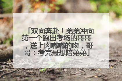 双向奔赴！弟弟冲向第一个跑出考场的哥哥，送上肉嘟嘟的吻，哥哥：考完最想陪弟弟