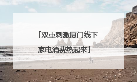 双重刺激厦门线下家电消费热起来