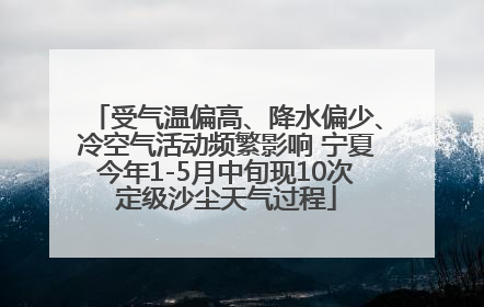 受气温偏高、降水偏少、冷空气活动频繁影响 宁夏今年1-5月中旬现10次定级沙尘天气过程