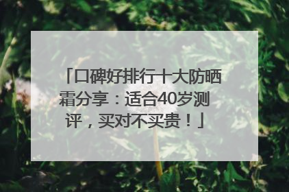 口碑好排行十大防晒霜分享：适合40岁测评，买对不买贵！