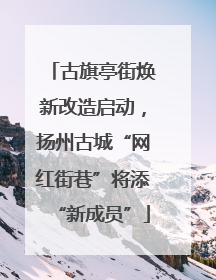 古旗亭街焕新改造启动，扬州古城“网红街巷”将添“新成员”
