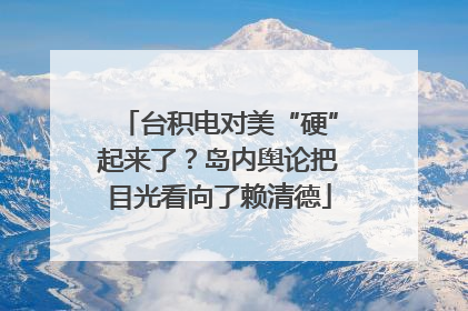台积电对美“硬”起来了？岛内舆论把目光看向了赖清德